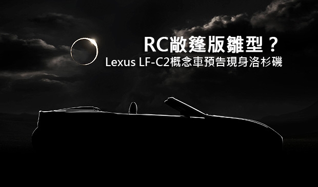 RC敞篷版雛型？Lexus LF-C2概念車預告現身洛杉磯