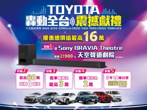「「TOYOTA轟動全台 震撼獻禮」五大好禮總價值最高超過16萬! 入主指定車款送 Sony BRAVIA Theatre天空聲道劇院